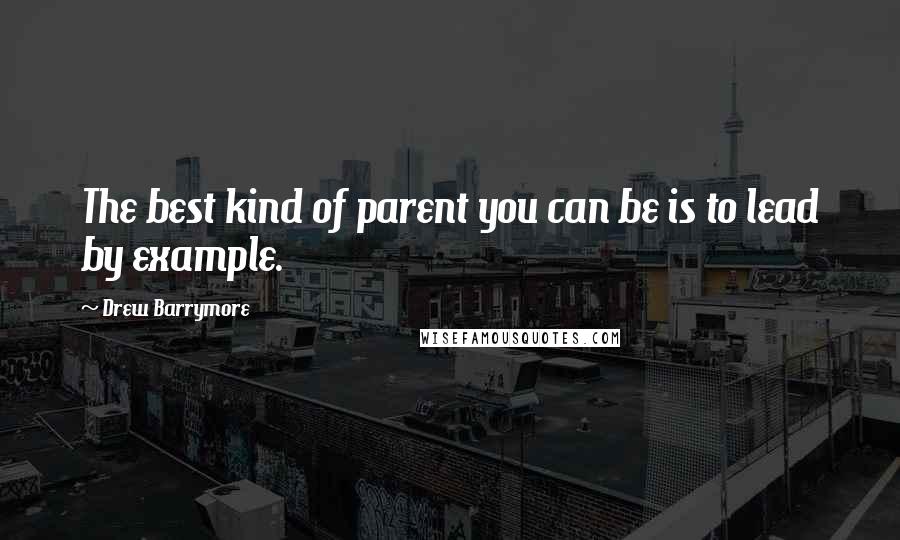 Drew Barrymore Quotes: The best kind of parent you can be is to lead by example.