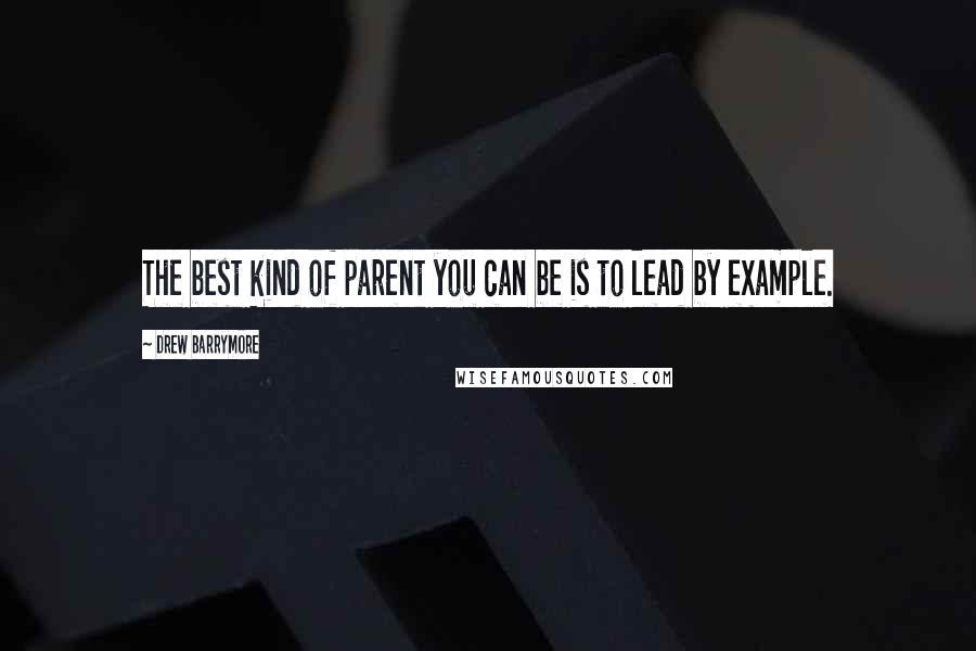 Drew Barrymore Quotes: The best kind of parent you can be is to lead by example.
