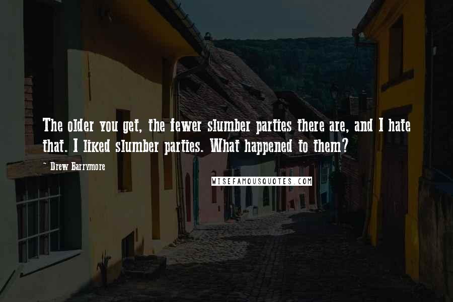 Drew Barrymore Quotes: The older you get, the fewer slumber parties there are, and I hate that. I liked slumber parties. What happened to them?