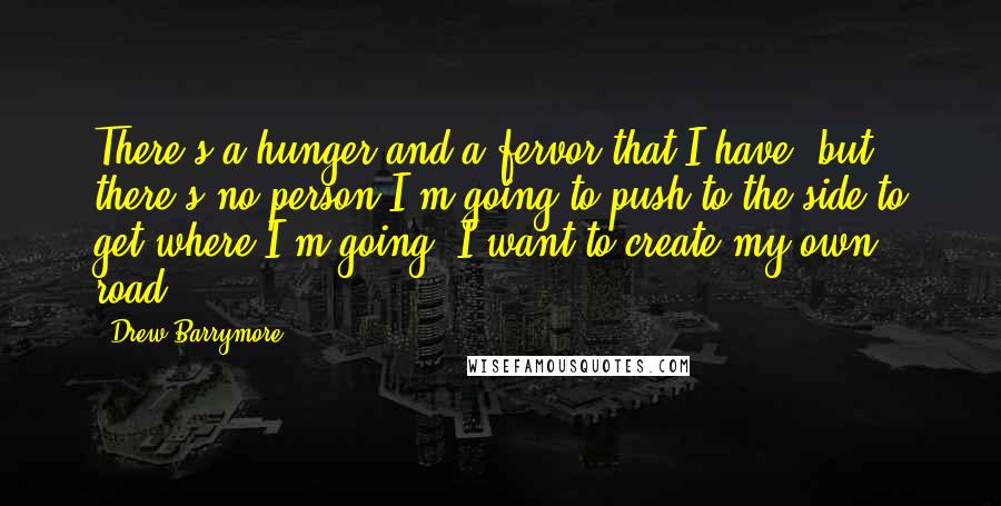 Drew Barrymore Quotes: There's a hunger and a fervor that I have, but there's no person I'm going to push to the side to get where I'm going. I want to create my own road.