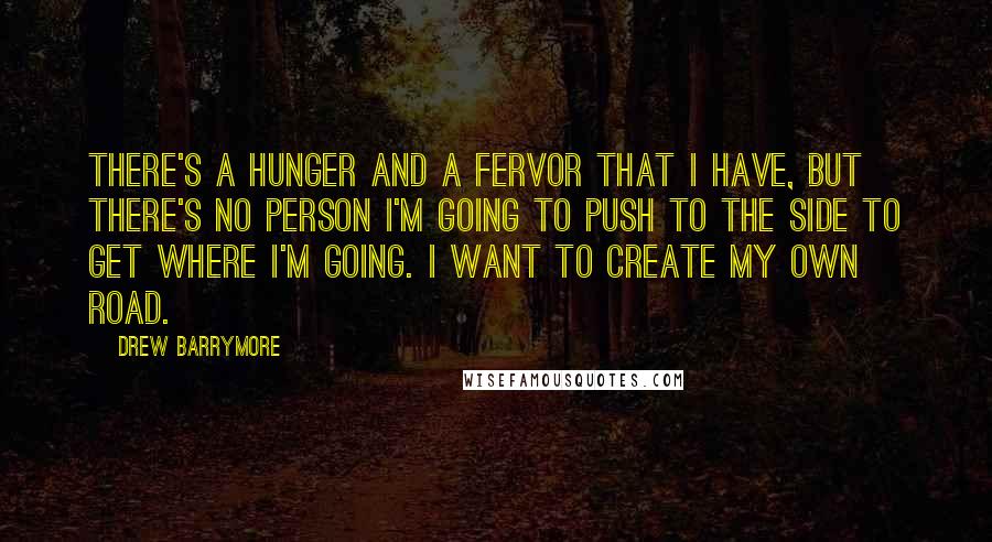 Drew Barrymore Quotes: There's a hunger and a fervor that I have, but there's no person I'm going to push to the side to get where I'm going. I want to create my own road.