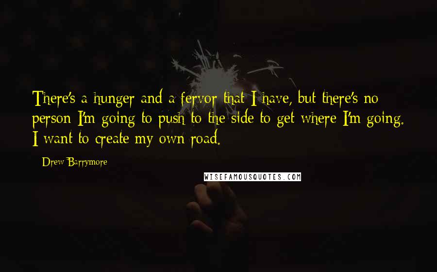 Drew Barrymore Quotes: There's a hunger and a fervor that I have, but there's no person I'm going to push to the side to get where I'm going. I want to create my own road.