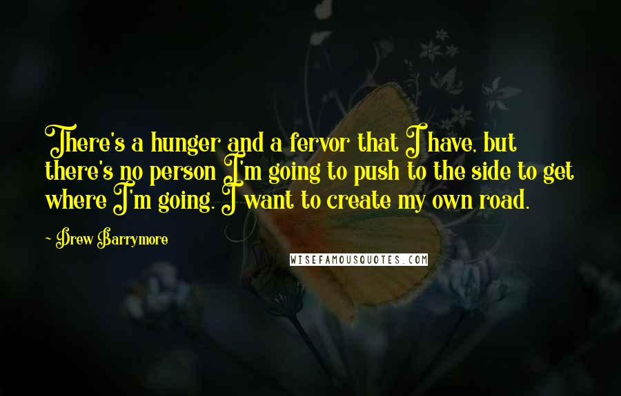 Drew Barrymore Quotes: There's a hunger and a fervor that I have, but there's no person I'm going to push to the side to get where I'm going. I want to create my own road.