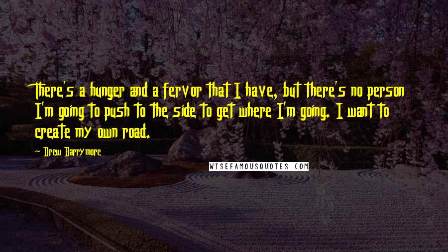 Drew Barrymore Quotes: There's a hunger and a fervor that I have, but there's no person I'm going to push to the side to get where I'm going. I want to create my own road.