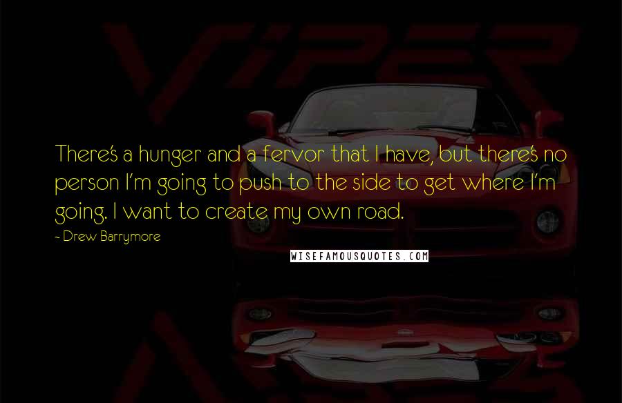 Drew Barrymore Quotes: There's a hunger and a fervor that I have, but there's no person I'm going to push to the side to get where I'm going. I want to create my own road.