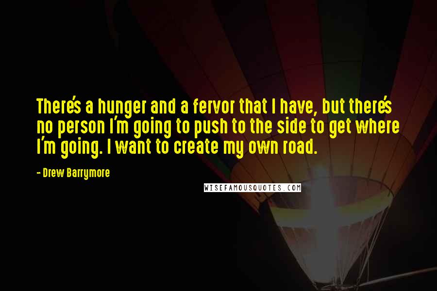 Drew Barrymore Quotes: There's a hunger and a fervor that I have, but there's no person I'm going to push to the side to get where I'm going. I want to create my own road.