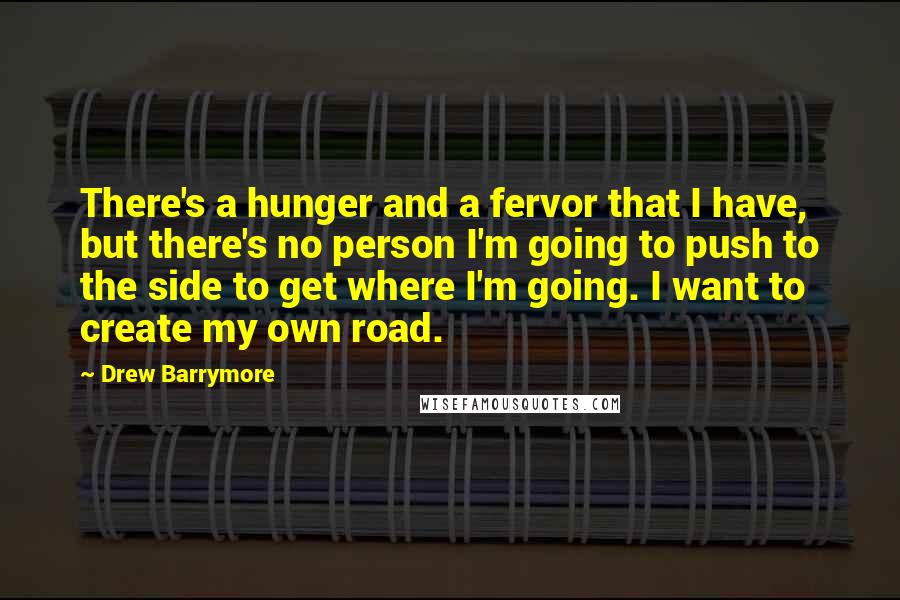 Drew Barrymore Quotes: There's a hunger and a fervor that I have, but there's no person I'm going to push to the side to get where I'm going. I want to create my own road.