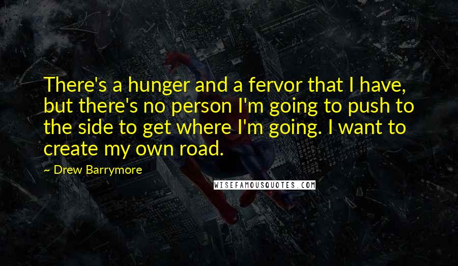 Drew Barrymore Quotes: There's a hunger and a fervor that I have, but there's no person I'm going to push to the side to get where I'm going. I want to create my own road.