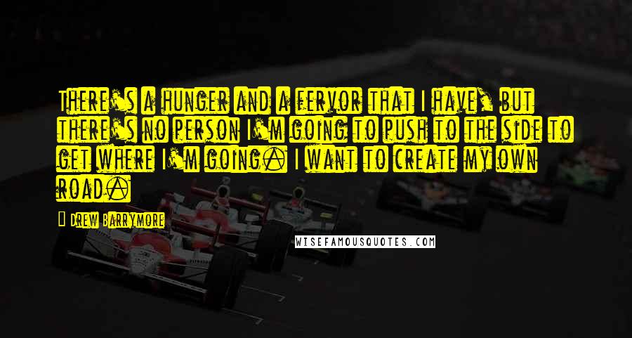 Drew Barrymore Quotes: There's a hunger and a fervor that I have, but there's no person I'm going to push to the side to get where I'm going. I want to create my own road.