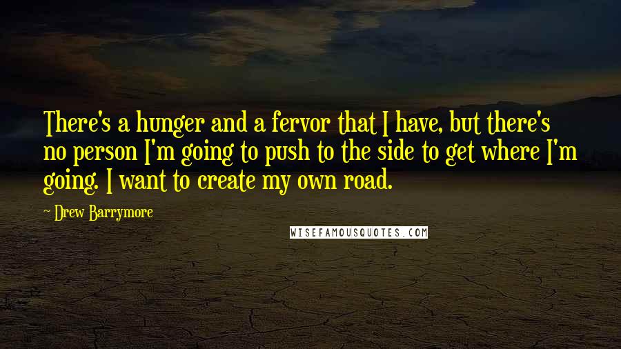 Drew Barrymore Quotes: There's a hunger and a fervor that I have, but there's no person I'm going to push to the side to get where I'm going. I want to create my own road.