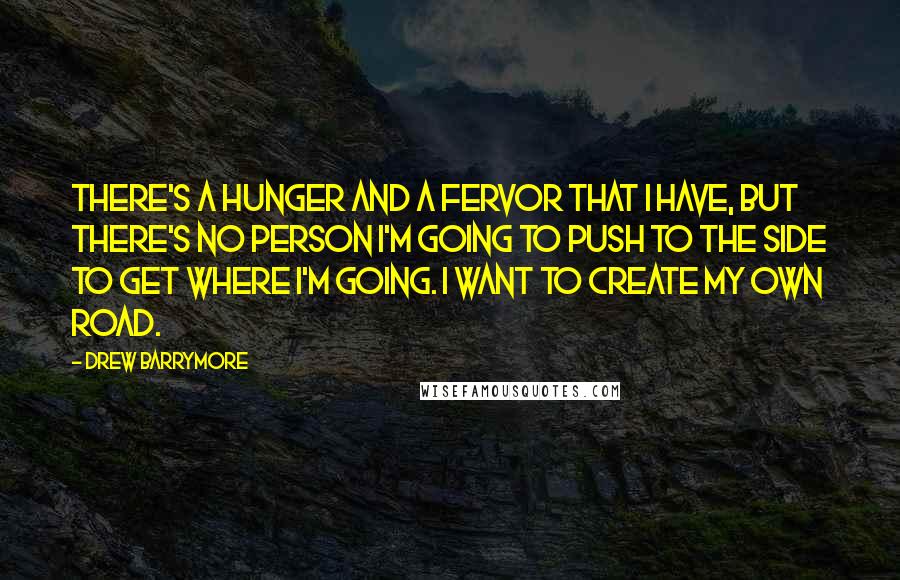 Drew Barrymore Quotes: There's a hunger and a fervor that I have, but there's no person I'm going to push to the side to get where I'm going. I want to create my own road.