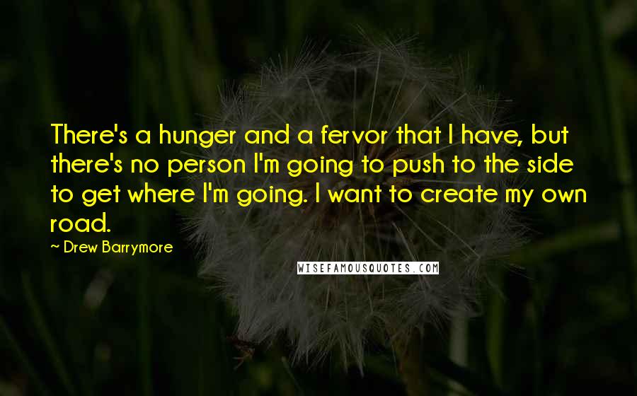 Drew Barrymore Quotes: There's a hunger and a fervor that I have, but there's no person I'm going to push to the side to get where I'm going. I want to create my own road.