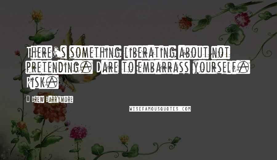 Drew Barrymore Quotes: There's something liberating about not pretending. Dare to embarrass yourself. Risk.