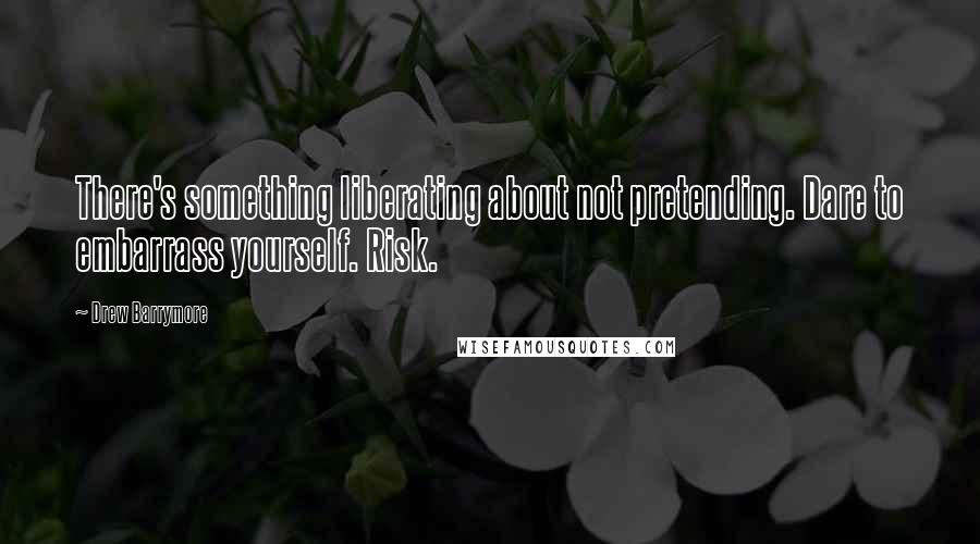 Drew Barrymore Quotes: There's something liberating about not pretending. Dare to embarrass yourself. Risk.