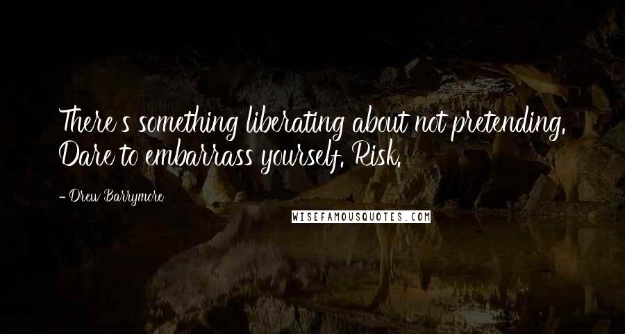 Drew Barrymore Quotes: There's something liberating about not pretending. Dare to embarrass yourself. Risk.
