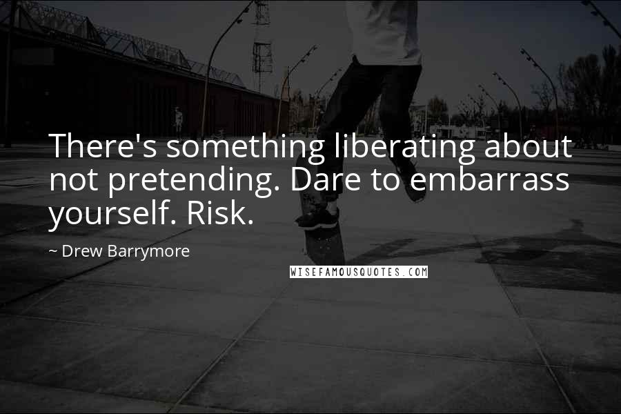 Drew Barrymore Quotes: There's something liberating about not pretending. Dare to embarrass yourself. Risk.