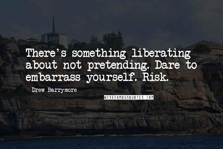 Drew Barrymore Quotes: There's something liberating about not pretending. Dare to embarrass yourself. Risk.