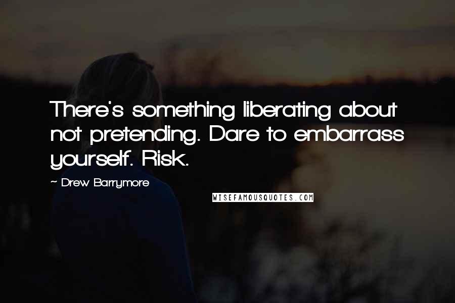 Drew Barrymore Quotes: There's something liberating about not pretending. Dare to embarrass yourself. Risk.