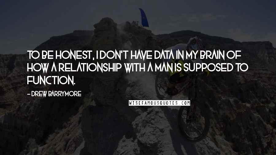 Drew Barrymore Quotes: To be honest, I don't have data in my brain of how a relationship with a man is supposed to function.