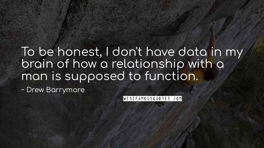 Drew Barrymore Quotes: To be honest, I don't have data in my brain of how a relationship with a man is supposed to function.