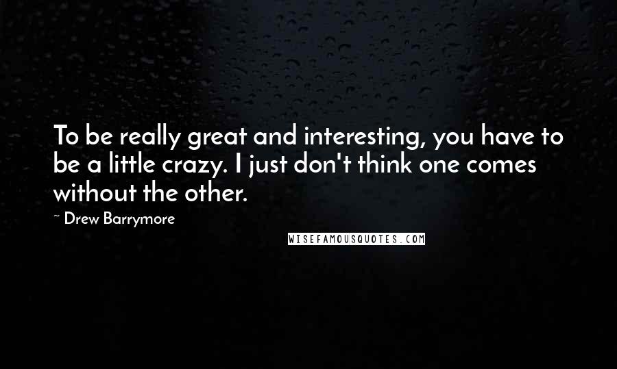 Drew Barrymore Quotes: To be really great and interesting, you have to be a little crazy. I just don't think one comes without the other.