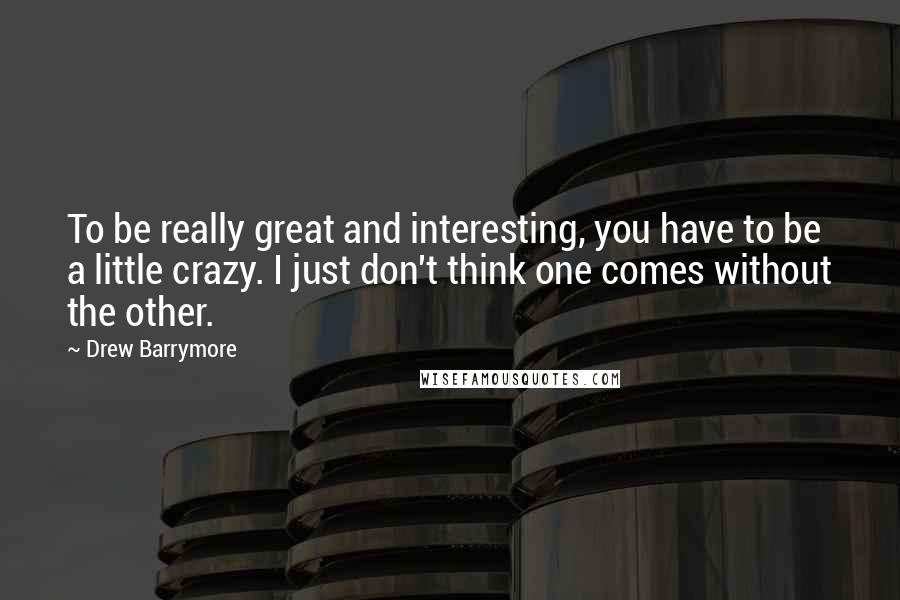 Drew Barrymore Quotes: To be really great and interesting, you have to be a little crazy. I just don't think one comes without the other.