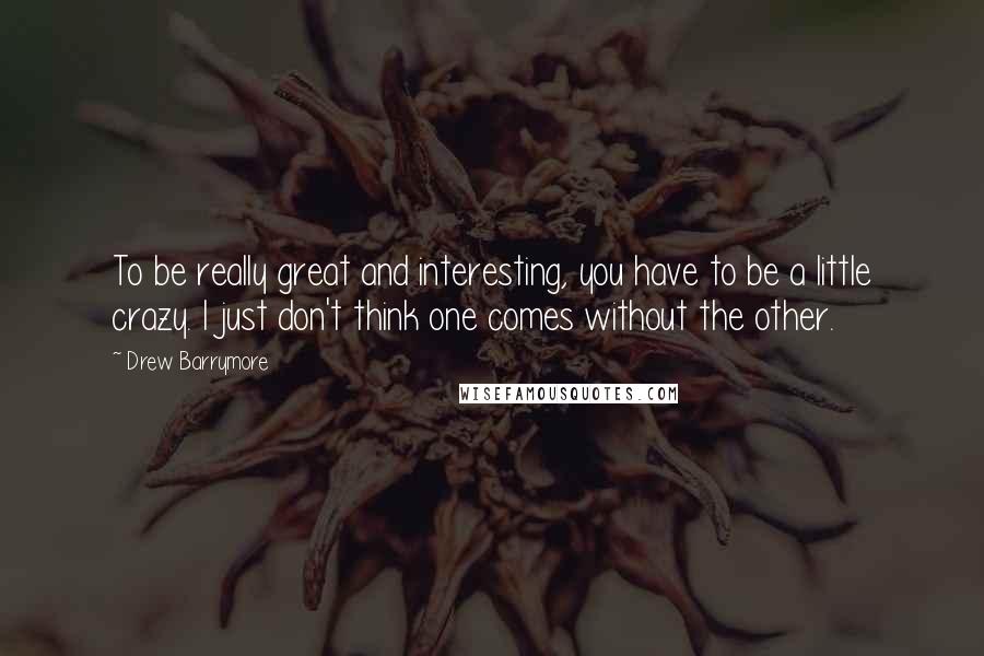 Drew Barrymore Quotes: To be really great and interesting, you have to be a little crazy. I just don't think one comes without the other.