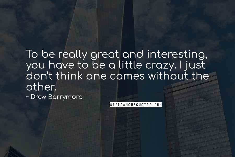 Drew Barrymore Quotes: To be really great and interesting, you have to be a little crazy. I just don't think one comes without the other.