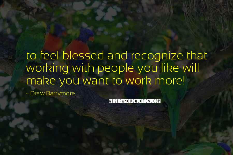 Drew Barrymore Quotes: to feel blessed and recognize that working with people you like will make you want to work more!