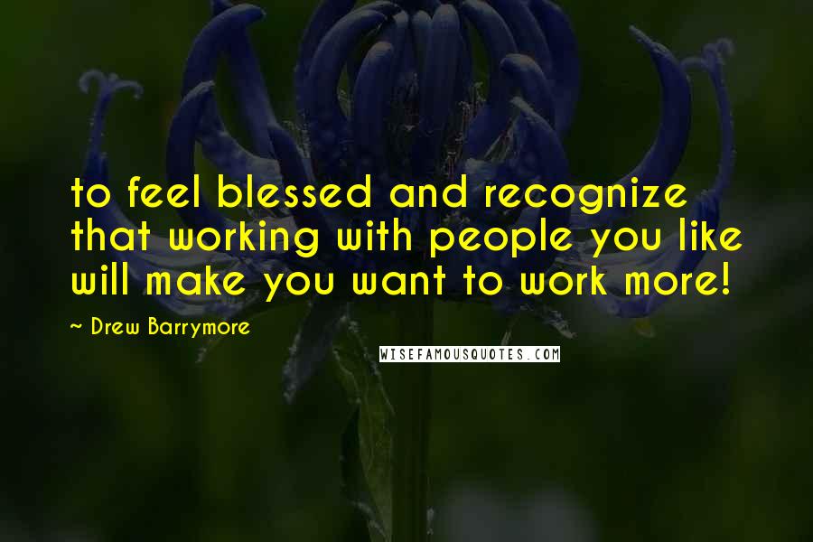 Drew Barrymore Quotes: to feel blessed and recognize that working with people you like will make you want to work more!
