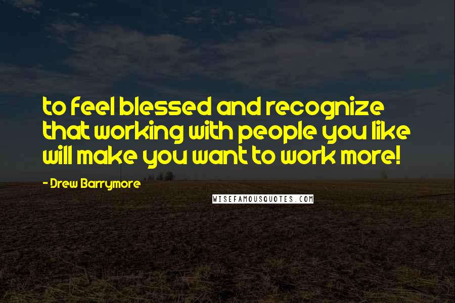 Drew Barrymore Quotes: to feel blessed and recognize that working with people you like will make you want to work more!