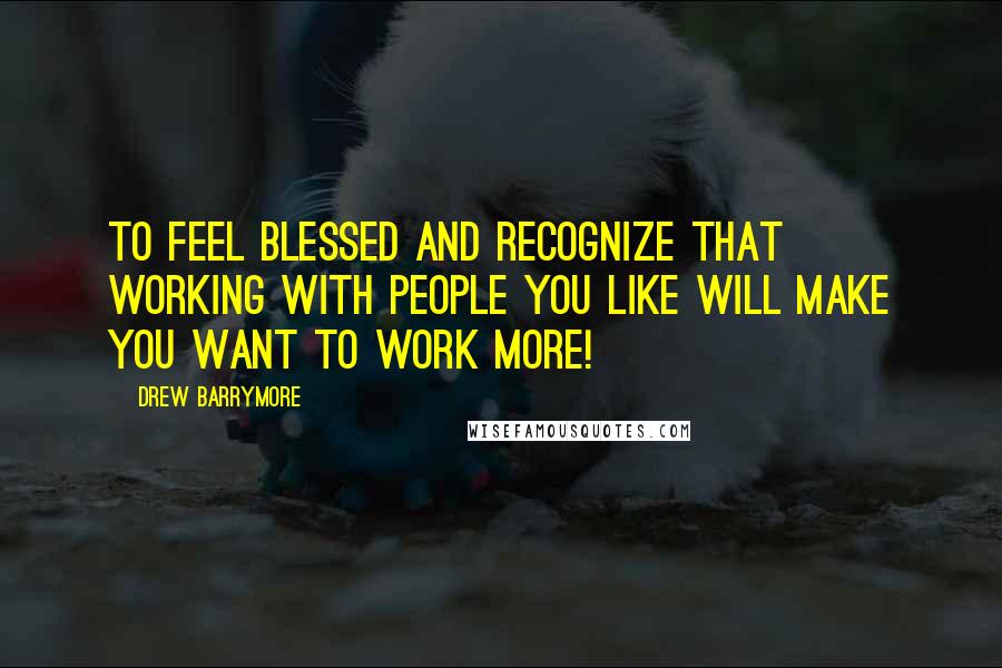 Drew Barrymore Quotes: to feel blessed and recognize that working with people you like will make you want to work more!