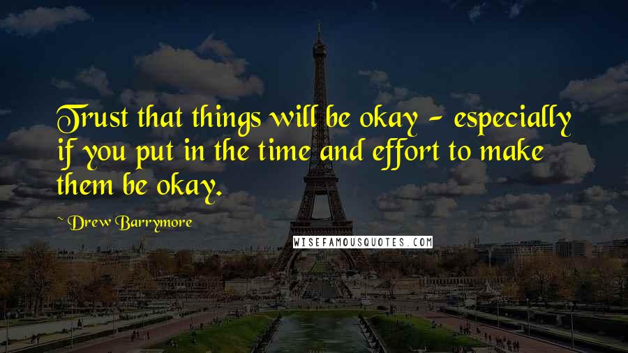 Drew Barrymore Quotes: Trust that things will be okay - especially if you put in the time and effort to make them be okay.