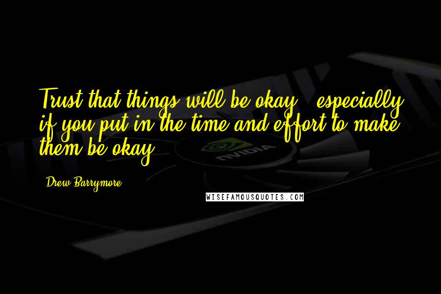 Drew Barrymore Quotes: Trust that things will be okay - especially if you put in the time and effort to make them be okay.