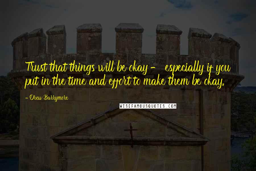 Drew Barrymore Quotes: Trust that things will be okay - especially if you put in the time and effort to make them be okay.