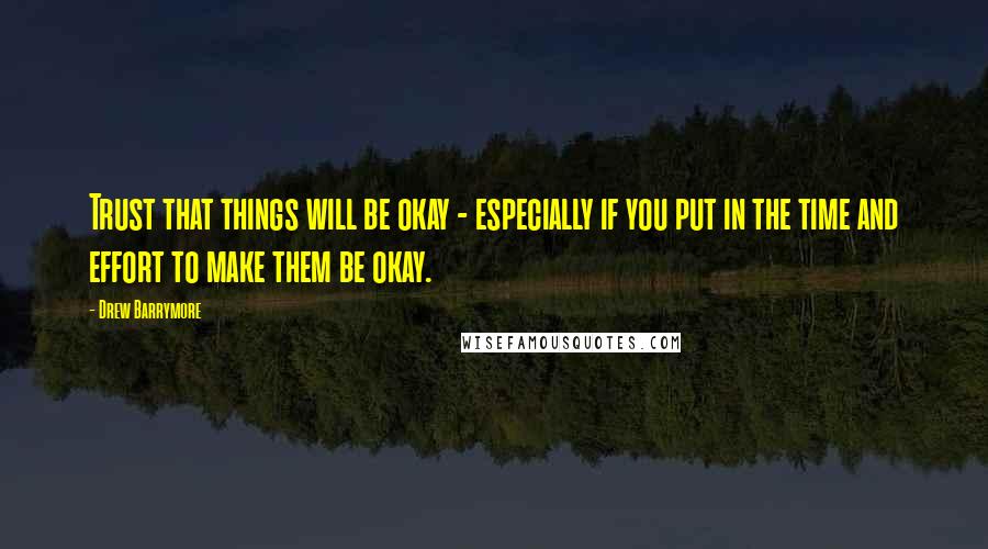 Drew Barrymore Quotes: Trust that things will be okay - especially if you put in the time and effort to make them be okay.