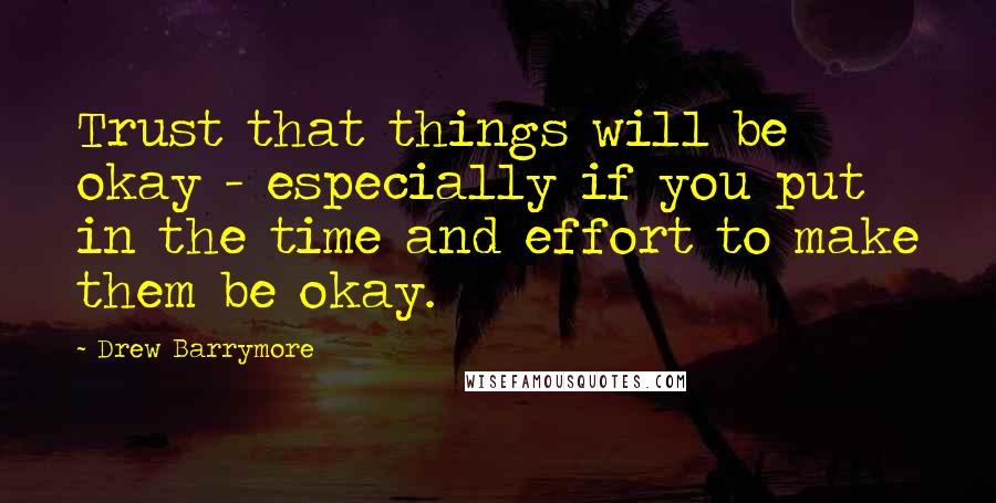 Drew Barrymore Quotes: Trust that things will be okay - especially if you put in the time and effort to make them be okay.