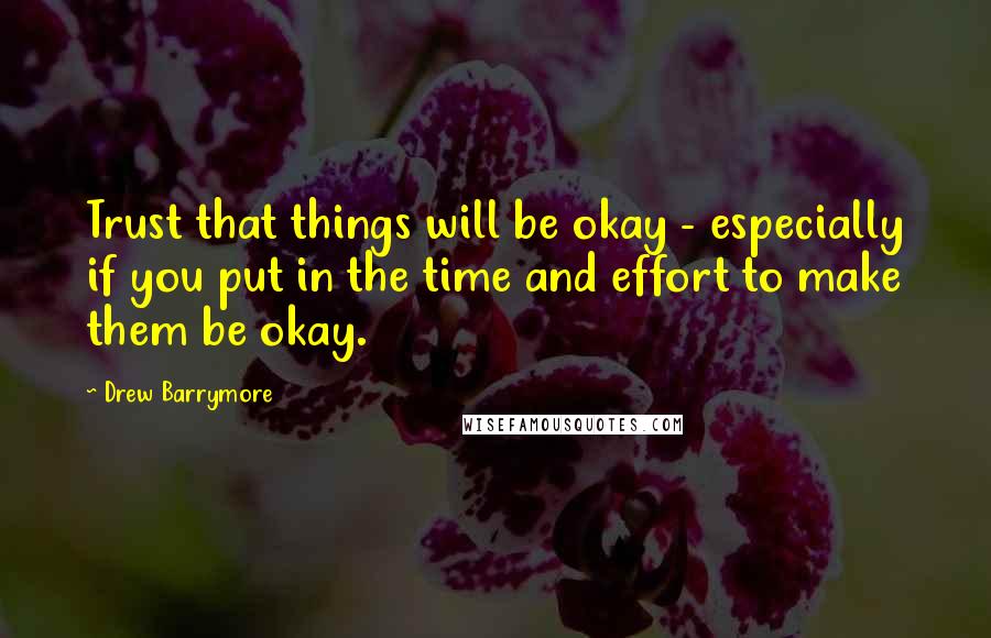 Drew Barrymore Quotes: Trust that things will be okay - especially if you put in the time and effort to make them be okay.