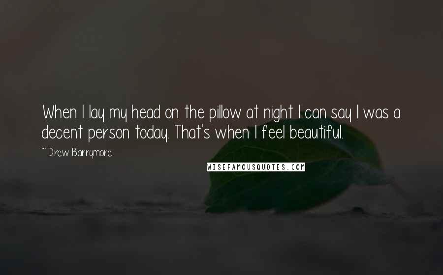 Drew Barrymore Quotes: When I lay my head on the pillow at night I can say I was a decent person today. That's when I feel beautiful.