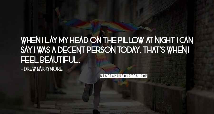 Drew Barrymore Quotes: When I lay my head on the pillow at night I can say I was a decent person today. That's when I feel beautiful.