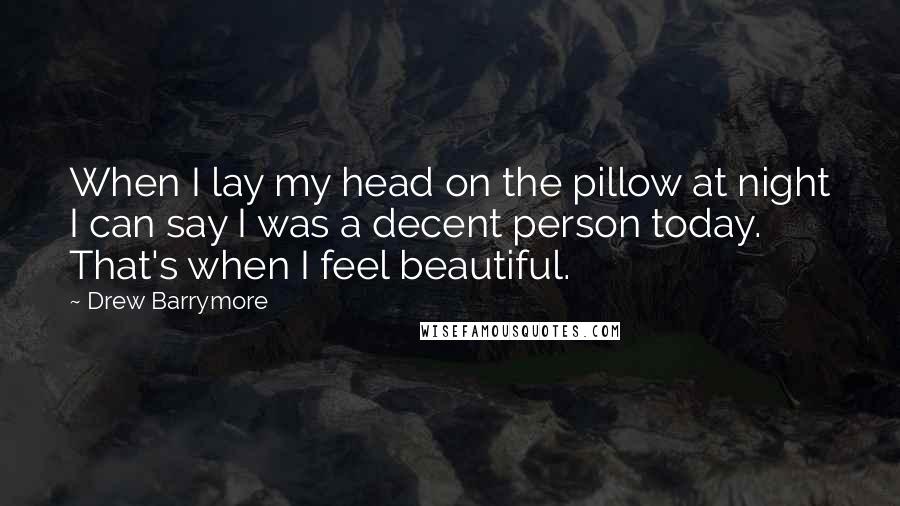 Drew Barrymore Quotes: When I lay my head on the pillow at night I can say I was a decent person today. That's when I feel beautiful.