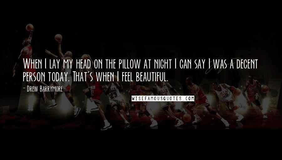 Drew Barrymore Quotes: When I lay my head on the pillow at night I can say I was a decent person today. That's when I feel beautiful.