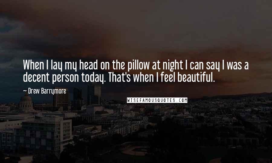 Drew Barrymore Quotes: When I lay my head on the pillow at night I can say I was a decent person today. That's when I feel beautiful.