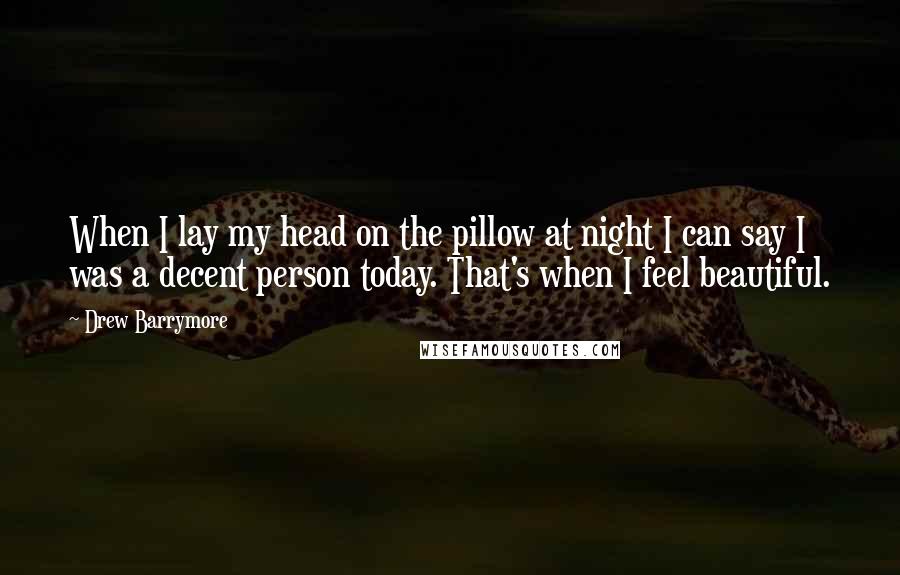 Drew Barrymore Quotes: When I lay my head on the pillow at night I can say I was a decent person today. That's when I feel beautiful.