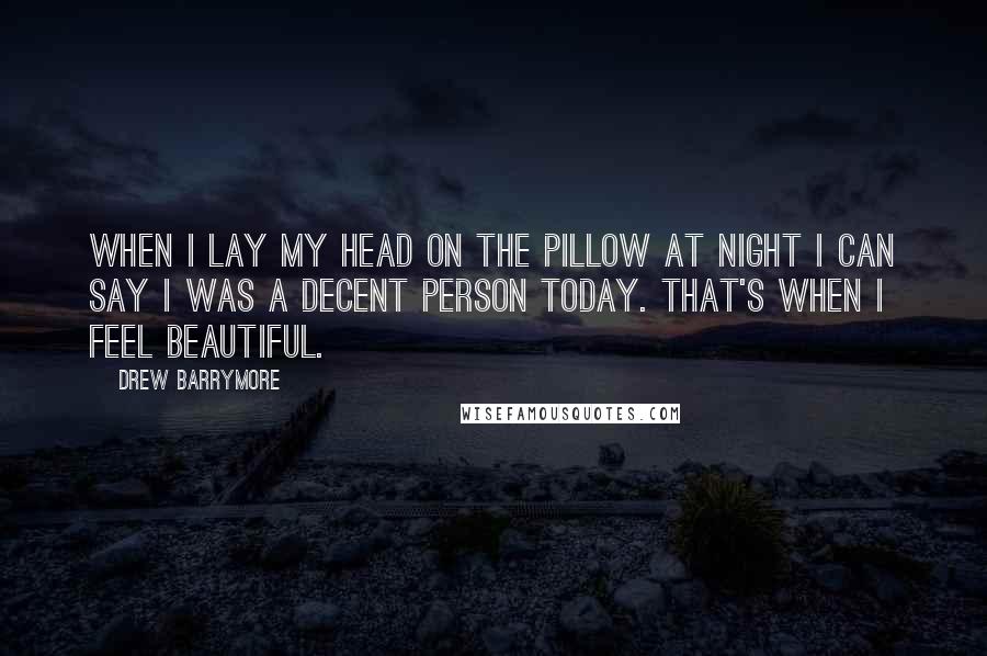 Drew Barrymore Quotes: When I lay my head on the pillow at night I can say I was a decent person today. That's when I feel beautiful.