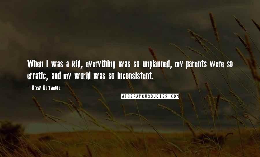 Drew Barrymore Quotes: When I was a kid, everything was so unplanned, my parents were so erratic, and my world was so inconsistent.