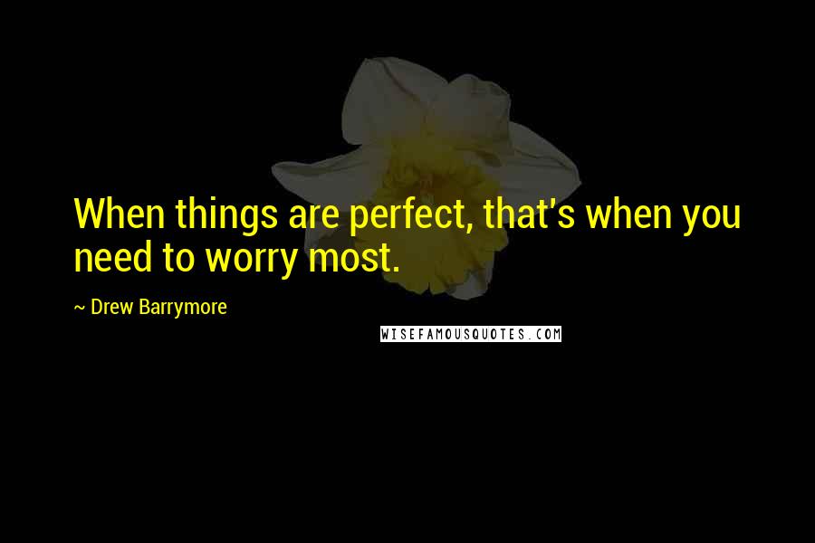 Drew Barrymore Quotes: When things are perfect, that's when you need to worry most.