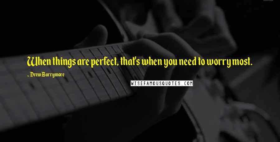 Drew Barrymore Quotes: When things are perfect, that's when you need to worry most.