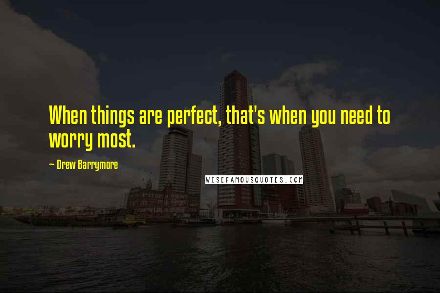 Drew Barrymore Quotes: When things are perfect, that's when you need to worry most.