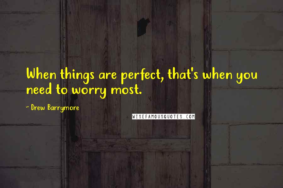 Drew Barrymore Quotes: When things are perfect, that's when you need to worry most.